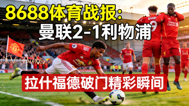 8688体育战报：曼联2-1利物浦，拉什福德破门精彩瞬间